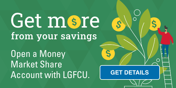 Get more from your savings. Open a Money Market Share Account with LGFCU. Get details. 