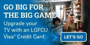 Go big for the big game. Upgrade your TV with an LGFCU Visa Credit Card. Let’s go.