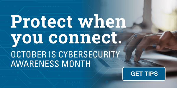 Protect when you connect. October is Cybersecurity Awareness Month.