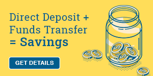 Direct Deposit plus Funds Transfer equals savings. Get Details