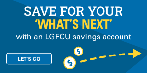 Save for your “what’s next” with an LGFCU savings account. Let's go.